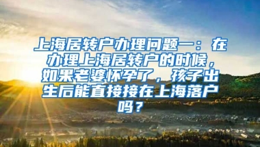 上海居转户办理问题一：在办理上海居转户的时候，如果老婆怀孕了，孩子出生后能直接接在上海落户吗？