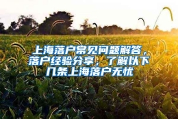 上海落户常见问题解答，落户经验分享，了解以下几条上海落户无忧