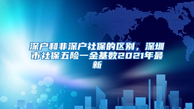 深户和非深户社保的区别，深圳市社保五险一金基数2021年最新