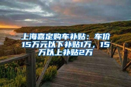 上海嘉定购车补贴：车价15万元以下补贴1万，15万以上补贴2万