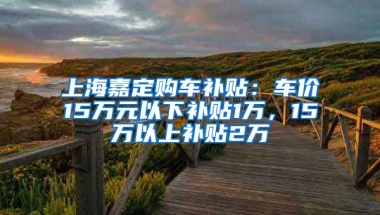 上海嘉定购车补贴：车价15万元以下补贴1万，15万以上补贴2万