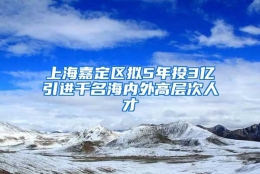 上海嘉定区拟5年投3亿引进千名海内外高层次人才