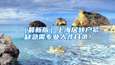 （最新版）上海居转户紧缺急需专业人才目录！