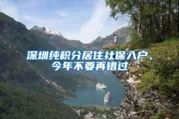 深圳纯积分居住社保入户、今年不要再错过