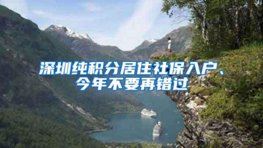 深圳纯积分居住社保入户、今年不要再错过