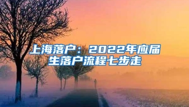 上海落户：2022年应届生落户流程七步走