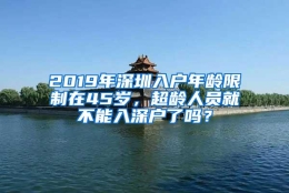 2019年深圳入户年龄限制在45岁，超龄人员就不能入深户了吗？