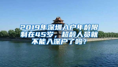 2019年深圳入户年龄限制在45岁，超龄人员就不能入深户了吗？