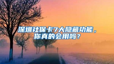 深圳社保卡7大隐藏功能，你真的会用吗？