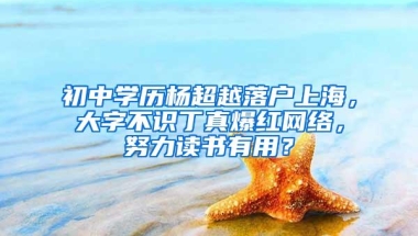 初中学历杨超越落户上海，大字不识丁真爆红网络，努力读书有用？