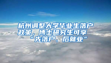 杭州调整大学毕业生落户政策，博士研究生可享“先落户、后就业”