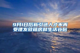 9月1日后新引进人才不再受理发放租房和生活补贴