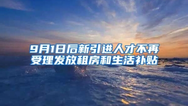 9月1日后新引进人才不再受理发放租房和生活补贴