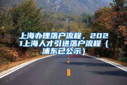 上海办理落户流程，2021上海人才引进落户流程（浦东已公示）