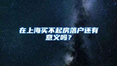 在上海买不起房落户还有意义吗？