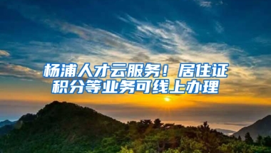 杨浦人才云服务！居住证积分等业务可线上办理