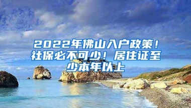 2022年佛山入户政策！社保必不可少！居住证至少本年以上