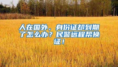 人在国外，身份证却到期了怎么办？民警远程帮换证！