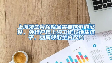 上海领生育保险金需要携带的证件，外地户籍上海工作异地生孩子，如何领取生育保险