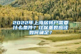 2022年上海居转户需要什么条件？社保基数应该如何确定？