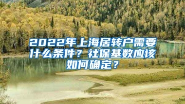 2022年上海居转户需要什么条件？社保基数应该如何确定？