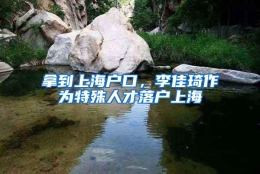 拿到上海户口，李佳琦作为特殊人才落户上海