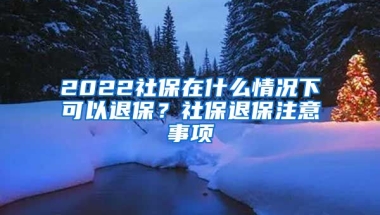 2022社保在什么情况下可以退保？社保退保注意事项