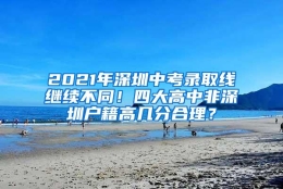 2021年深圳中考录取线继续不同！四大高中非深圳户籍高几分合理？