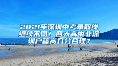 2021年深圳中考录取线继续不同！四大高中非深圳户籍高几分合理？