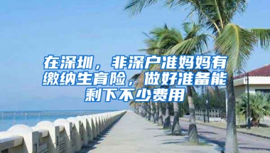 在深圳，非深户准妈妈有缴纳生育险，做好准备能剩下不少费用