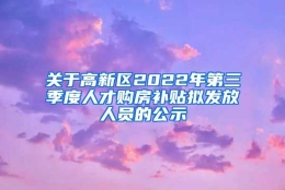 关于高新区2022年第三季度人才购房补贴拟发放人员的公示