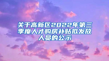 关于高新区2022年第三季度人才购房补贴拟发放人员的公示