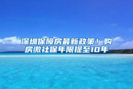 深圳保障房最新政策！购房缴社保年限提至10年