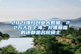 2021海归创业大数据：22万人在上海，扎堆回国的还都是名校硕士