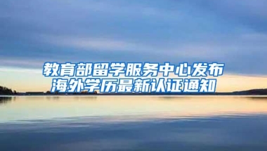 教育部留学服务中心发布海外学历最新认证通知