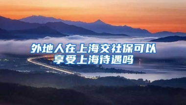 外地人在上海交社保可以享受上海待遇吗