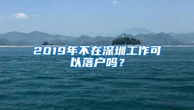 2019年不在深圳工作可以落户吗？