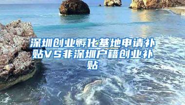 深圳创业孵化基地申请补贴VS非深圳户籍创业补贴