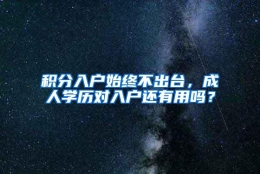 积分入户始终不出台，成人学历对入户还有用吗？