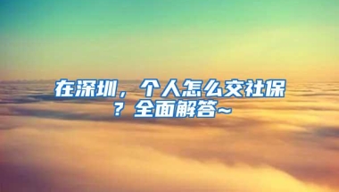 在深圳，个人怎么交社保？全面解答~