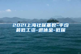 2021上海社保基数-平均最低工资-退休金-低保