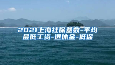 2021上海社保基数-平均最低工资-退休金-低保