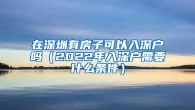 在深圳有房子可以入深户吗（2022年入深户需要什么条件）