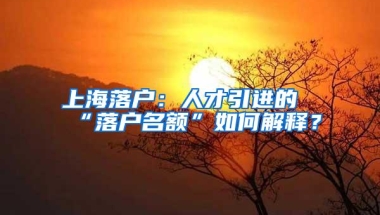 上海落户：人才引进的“落户名额”如何解释？