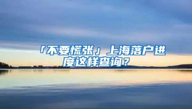 「不要慌张」上海落户进度这样查询？