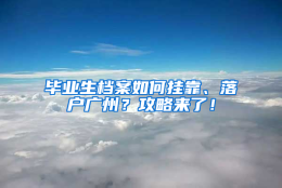 毕业生档案如何挂靠、落户广州？攻略来了！