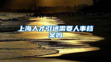 上海人才引进需要人事档案吗