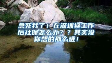 急死我了！在深圳换工作后社保怎么办？？其实没你想的那么难！