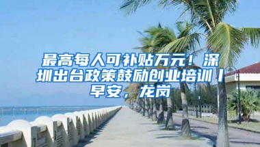 最高每人可补贴万元！深圳出台政策鼓励创业培训丨早安，龙岗