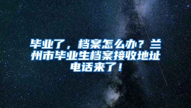 毕业了，档案怎么办？兰州市毕业生档案接收地址电话来了！